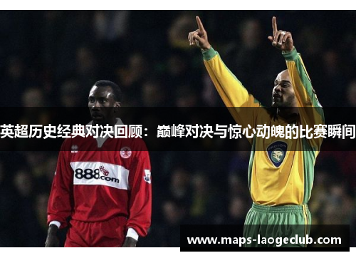 英超历史经典对决回顾：巅峰对决与惊心动魄的比赛瞬间