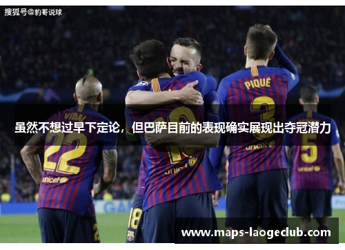 虽然不想过早下定论，但巴萨目前的表现确实展现出夺冠潜力