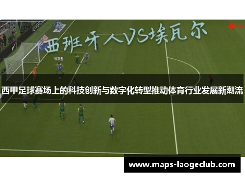 西甲足球赛场上的科技创新与数字化转型推动体育行业发展新潮流