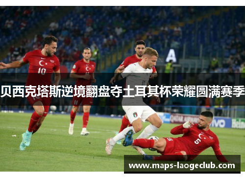 贝西克塔斯逆境翻盘夺土耳其杯荣耀圆满赛季