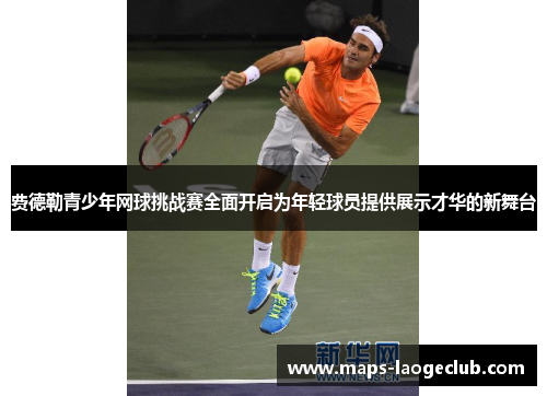 费德勒青少年网球挑战赛全面开启为年轻球员提供展示才华的新舞台
