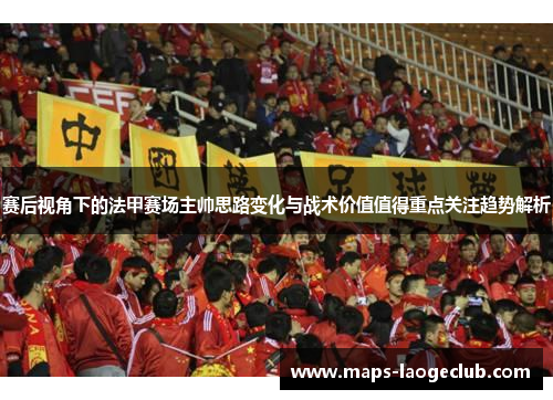 赛后视角下的法甲赛场主帅思路变化与战术价值值得重点关注趋势解析
