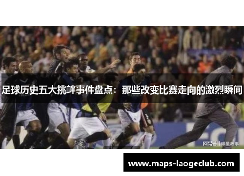 足球历史五大挑衅事件盘点：那些改变比赛走向的激烈瞬间