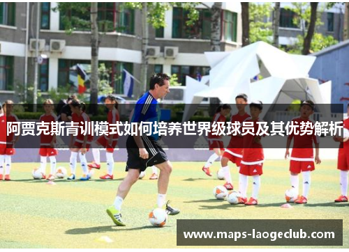 阿贾克斯青训模式如何培养世界级球员及其优势解析