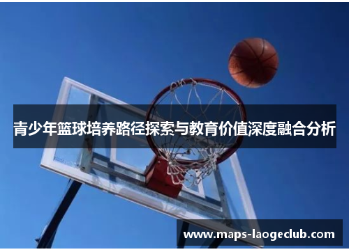 青少年篮球培养路径探索与教育价值深度融合分析 青少年篮球培养路径探索与教育价值深度融合分析