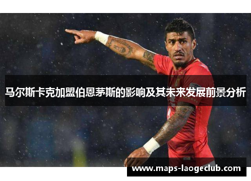 马尔斯卡克加盟伯恩茅斯的影响及其未来发展前景分析 马尔斯卡克加盟伯恩茅斯的影响及其未来发展前景分析