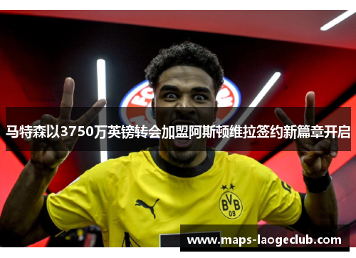 马特森以3750万英镑转会加盟阿斯顿维拉签约新篇章开启 马特森以3750万英镑转会加盟阿斯顿维拉签约新篇章开启