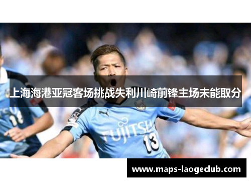 上海海港亚冠客场挑战失利川崎前锋主场未能取分 上海海港亚冠客场挑战失利川崎前锋主场未能取分