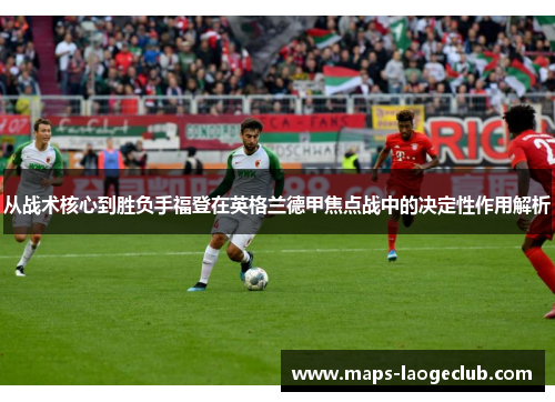 从战术核心到胜负手福登在英格兰德甲焦点战中的决定性作用解析 从战术核心到胜负手福登在英格兰德甲焦点战中的决定性作用解析