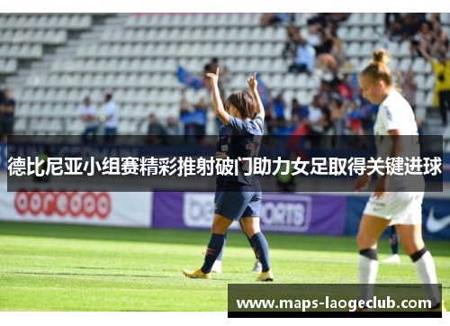 德比尼亚小组赛精彩推射破门助力女足取得关键进球 德比尼亚小组赛精彩推射破门助力女足取得关键进球