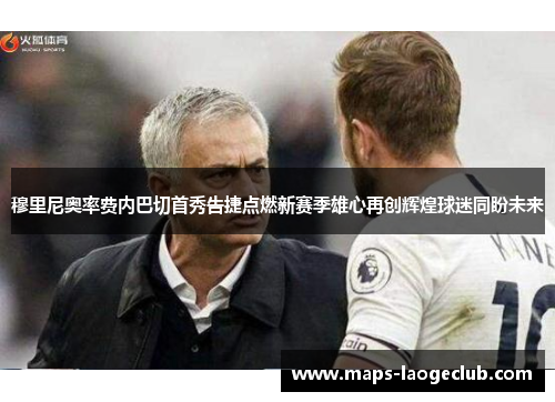 穆里尼奥率费内巴切首秀告捷点燃新赛季雄心再创辉煌球迷同盼未来 穆里尼奥率费内巴切首秀告捷点燃新赛季雄心再创辉煌球迷同盼未来