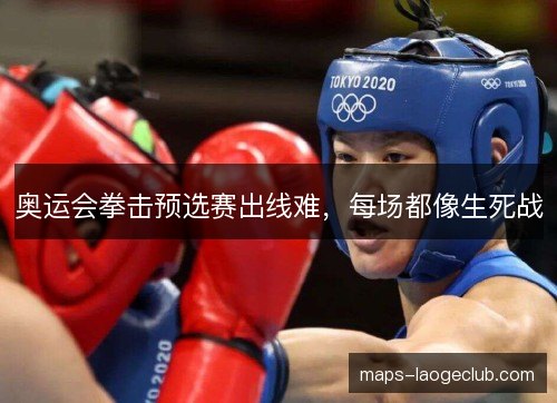 奥运会拳击预选赛出线难,每场都像生死战 奥运会拳击预选赛出线难,每场都像生死战