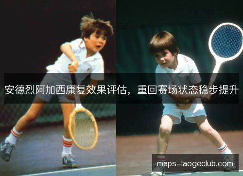 安德烈阿加西康复效果评估,重回赛场状态稳步提升 安德烈阿加西康复效果评估,重回赛场状态稳步提升
