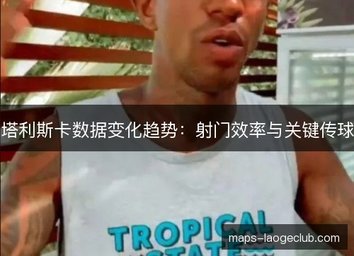 塔利斯卡数据变化趋势：射门效率与关键传球