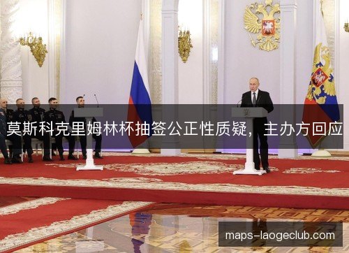 莫斯科克里姆林杯抽签公正性质疑，主办方回应