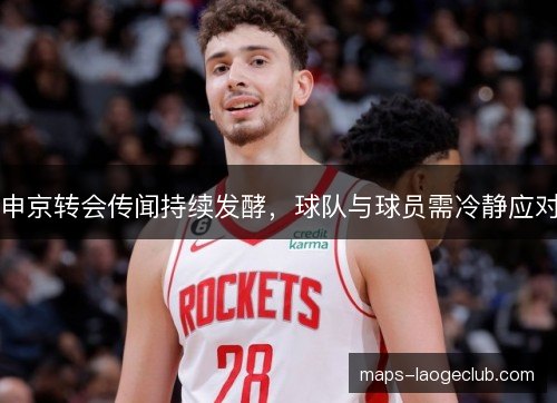申京转会传闻持续发酵，球队与球员需冷静应对