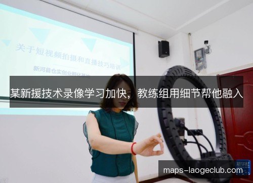 某新援技术录像学习加快，教练组用细节帮他融入