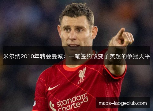 米尔纳2010年转会曼城：一笔签约改变了英超的争冠天平