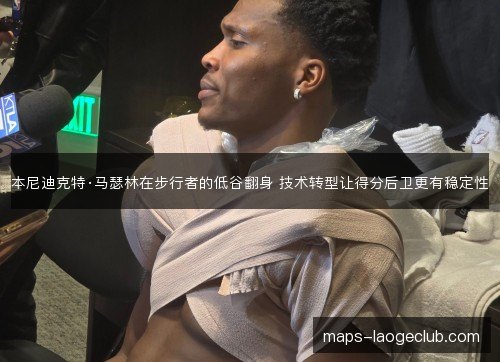 本尼迪克特·马瑟林在步行者的低谷翻身 技术转型让得分后卫更有稳定性