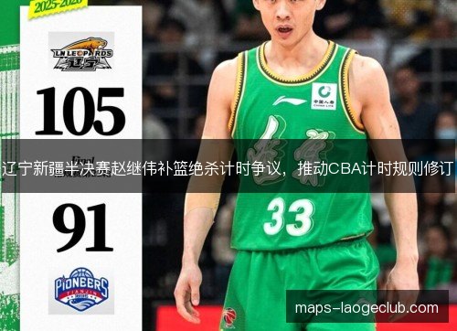 辽宁新疆半决赛赵继伟补篮绝杀计时争议,推动CBA计时规则修订 辽宁新疆半决赛赵继伟补篮绝杀计时争议,推动CBA计时规则修订